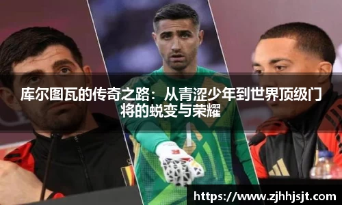 库尔图瓦的传奇之路：从青涩少年到世界顶级门将的蜕变与荣耀