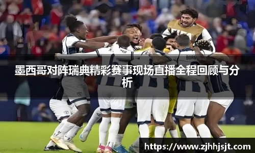 墨西哥对阵瑞典精彩赛事现场直播全程回顾与分析